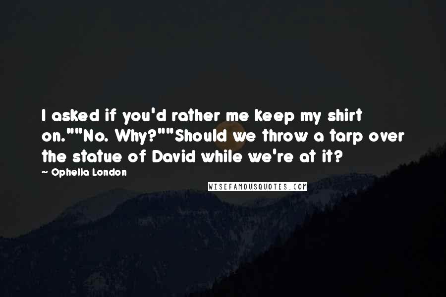 Ophelia London Quotes: I asked if you'd rather me keep my shirt on.""No. Why?""Should we throw a tarp over the statue of David while we're at it?