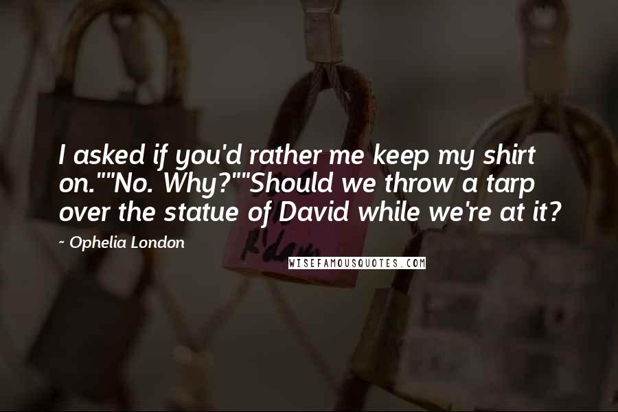 Ophelia London Quotes: I asked if you'd rather me keep my shirt on.""No. Why?""Should we throw a tarp over the statue of David while we're at it?