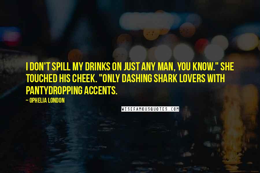 Ophelia London Quotes: I don't spill my drinks on just any man, you know." She touched his cheek. "only dashing shark lovers with pantydropping accents.