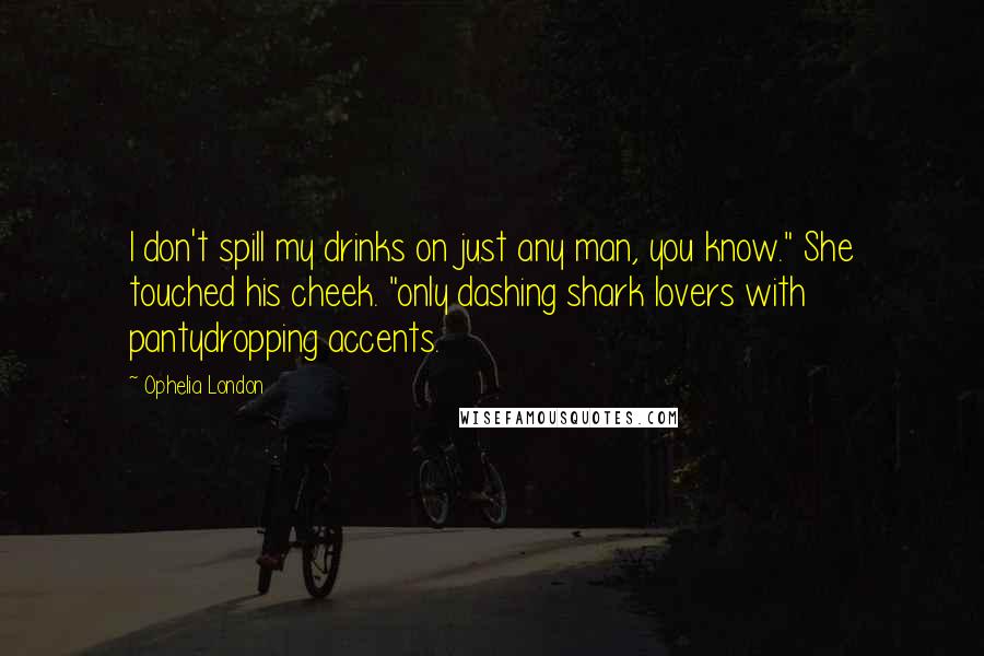 Ophelia London Quotes: I don't spill my drinks on just any man, you know." She touched his cheek. "only dashing shark lovers with pantydropping accents.