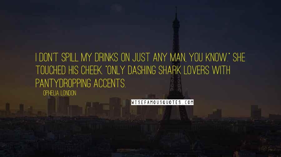 Ophelia London Quotes: I don't spill my drinks on just any man, you know." She touched his cheek. "only dashing shark lovers with pantydropping accents.