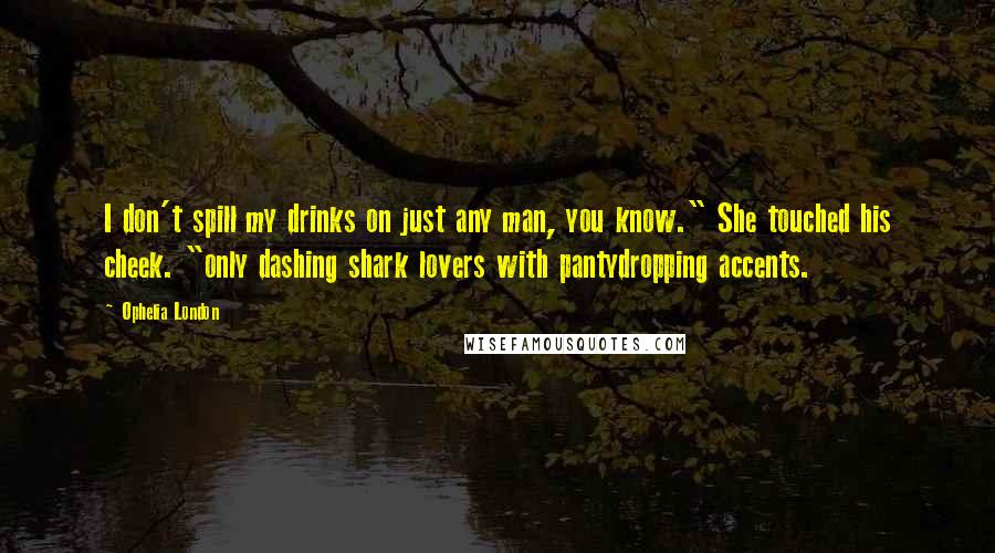 Ophelia London Quotes: I don't spill my drinks on just any man, you know." She touched his cheek. "only dashing shark lovers with pantydropping accents.