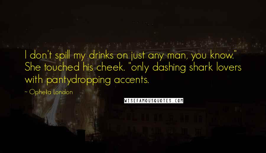 Ophelia London Quotes: I don't spill my drinks on just any man, you know." She touched his cheek. "only dashing shark lovers with pantydropping accents.