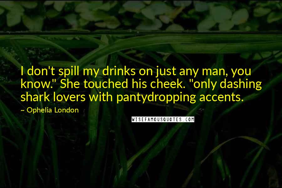 Ophelia London Quotes: I don't spill my drinks on just any man, you know." She touched his cheek. "only dashing shark lovers with pantydropping accents.