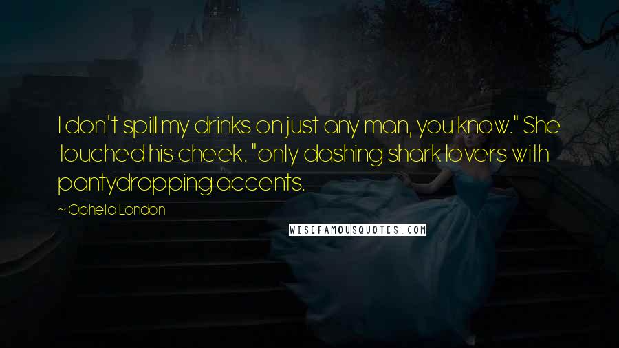 Ophelia London Quotes: I don't spill my drinks on just any man, you know." She touched his cheek. "only dashing shark lovers with pantydropping accents.