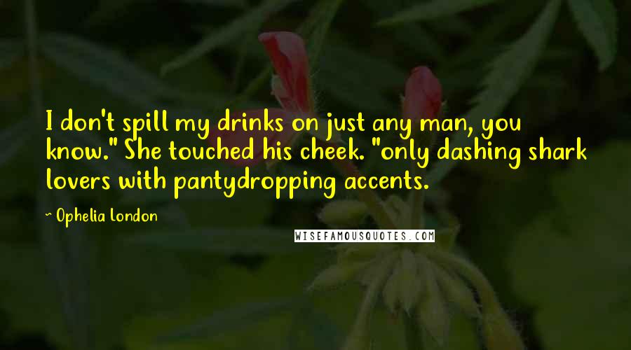 Ophelia London Quotes: I don't spill my drinks on just any man, you know." She touched his cheek. "only dashing shark lovers with pantydropping accents.