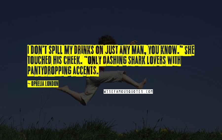 Ophelia London Quotes: I don't spill my drinks on just any man, you know." She touched his cheek. "only dashing shark lovers with pantydropping accents.