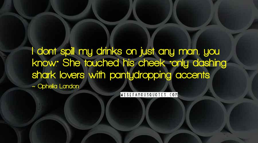 Ophelia London Quotes: I don't spill my drinks on just any man, you know." She touched his cheek. "only dashing shark lovers with pantydropping accents.