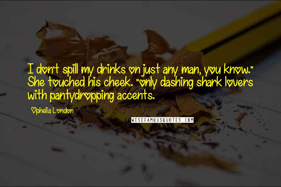 Ophelia London Quotes: I don't spill my drinks on just any man, you know." She touched his cheek. "only dashing shark lovers with pantydropping accents.