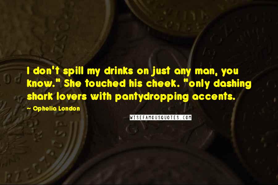 Ophelia London Quotes: I don't spill my drinks on just any man, you know." She touched his cheek. "only dashing shark lovers with pantydropping accents.