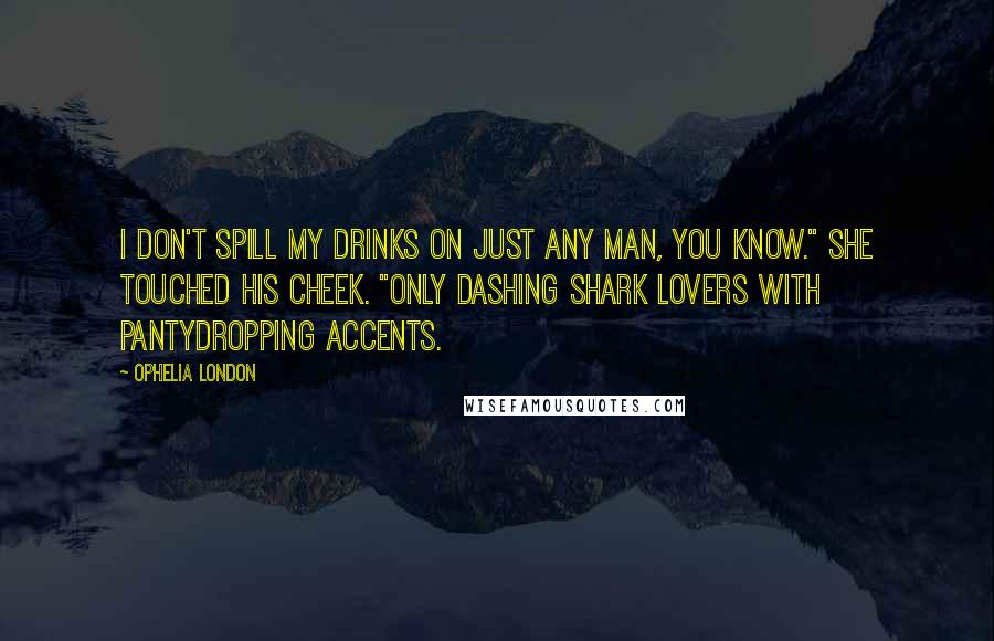 Ophelia London Quotes: I don't spill my drinks on just any man, you know." She touched his cheek. "only dashing shark lovers with pantydropping accents.