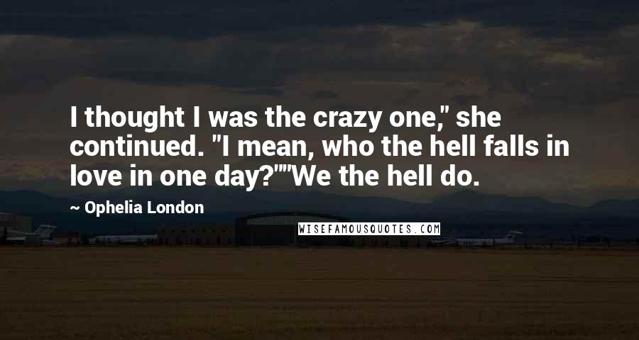 Ophelia London Quotes: I thought I was the crazy one," she continued. "I mean, who the hell falls in love in one day?""We the hell do.