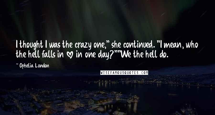 Ophelia London Quotes: I thought I was the crazy one," she continued. "I mean, who the hell falls in love in one day?""We the hell do.