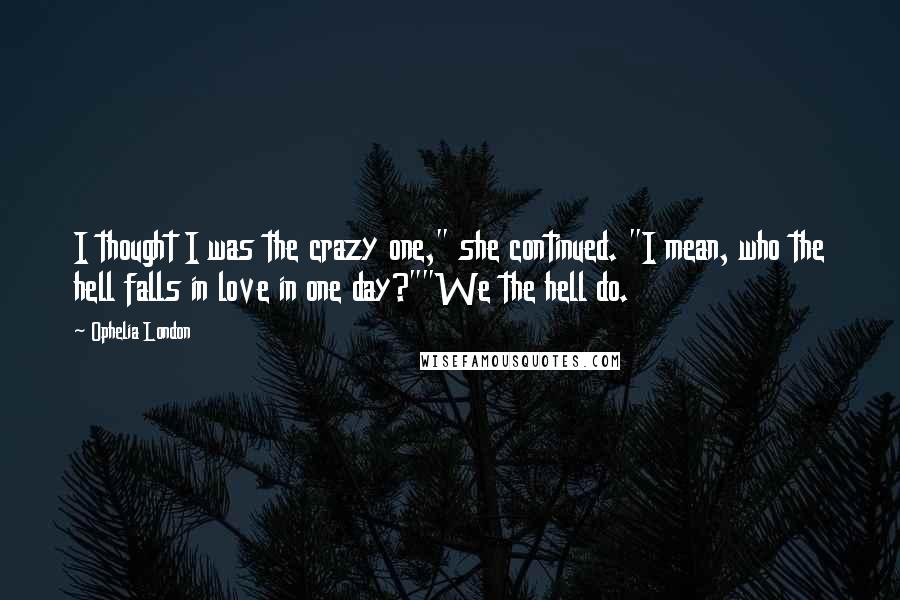 Ophelia London Quotes: I thought I was the crazy one," she continued. "I mean, who the hell falls in love in one day?""We the hell do.