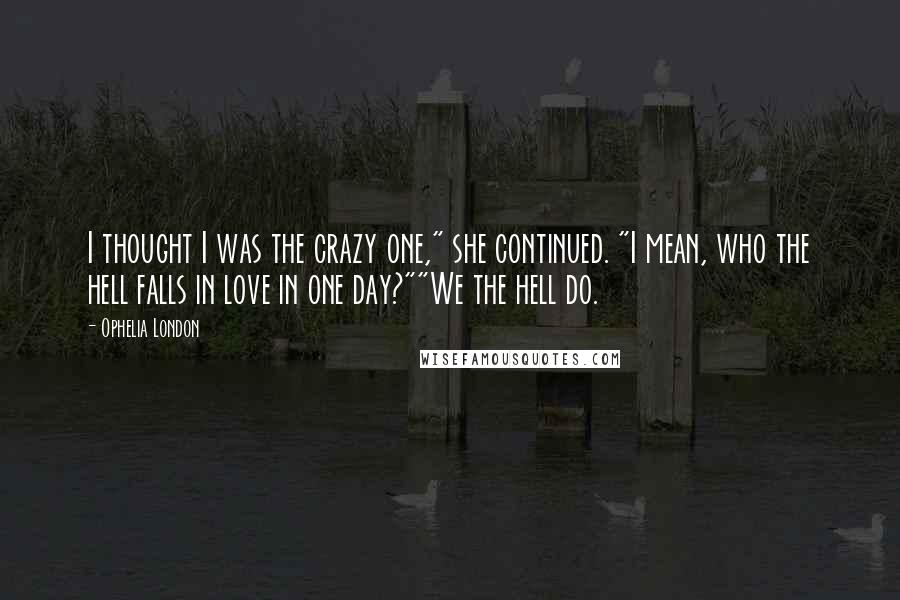 Ophelia London Quotes: I thought I was the crazy one," she continued. "I mean, who the hell falls in love in one day?""We the hell do.