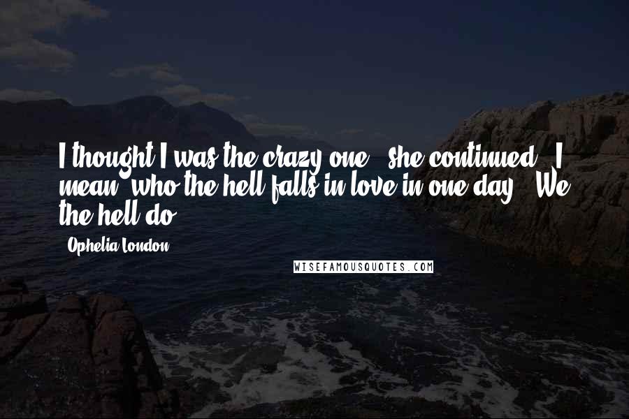 Ophelia London Quotes: I thought I was the crazy one," she continued. "I mean, who the hell falls in love in one day?""We the hell do.