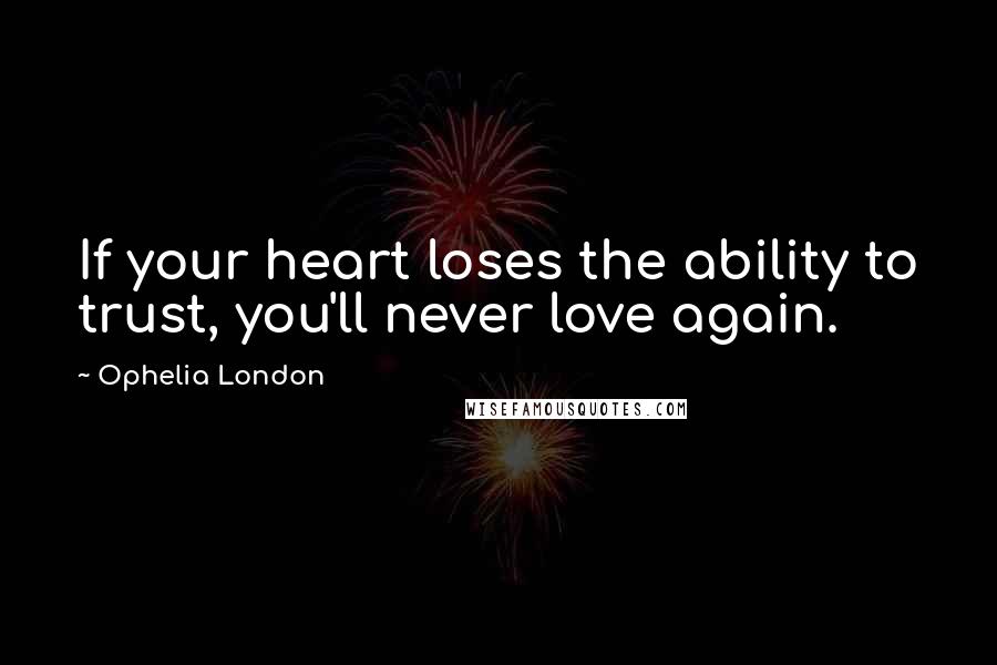 Ophelia London Quotes: If your heart loses the ability to trust, you'll never love again.