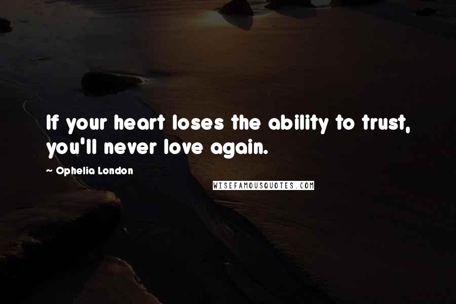 Ophelia London Quotes: If your heart loses the ability to trust, you'll never love again.