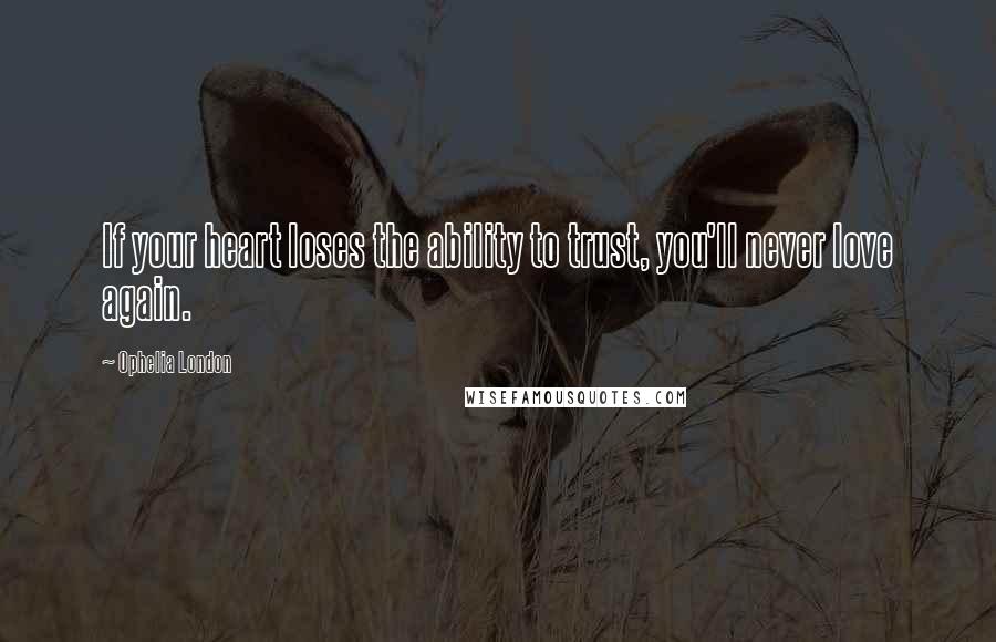 Ophelia London Quotes: If your heart loses the ability to trust, you'll never love again.