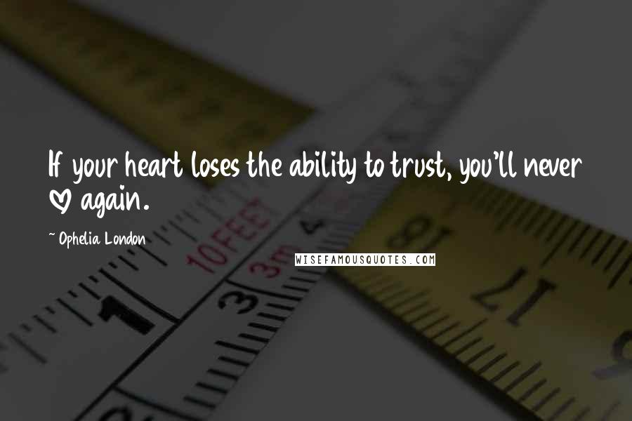 Ophelia London Quotes: If your heart loses the ability to trust, you'll never love again.