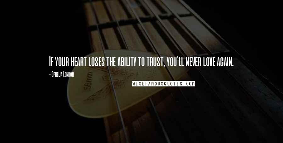 Ophelia London Quotes: If your heart loses the ability to trust, you'll never love again.