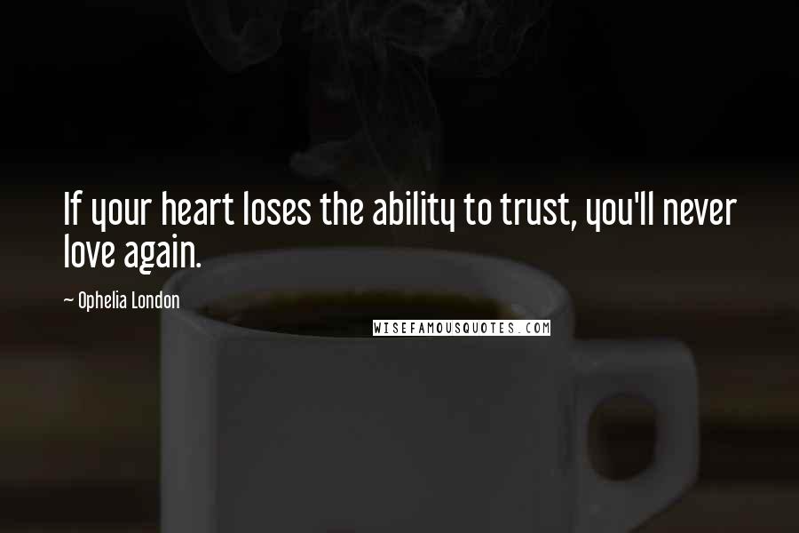 Ophelia London Quotes: If your heart loses the ability to trust, you'll never love again.