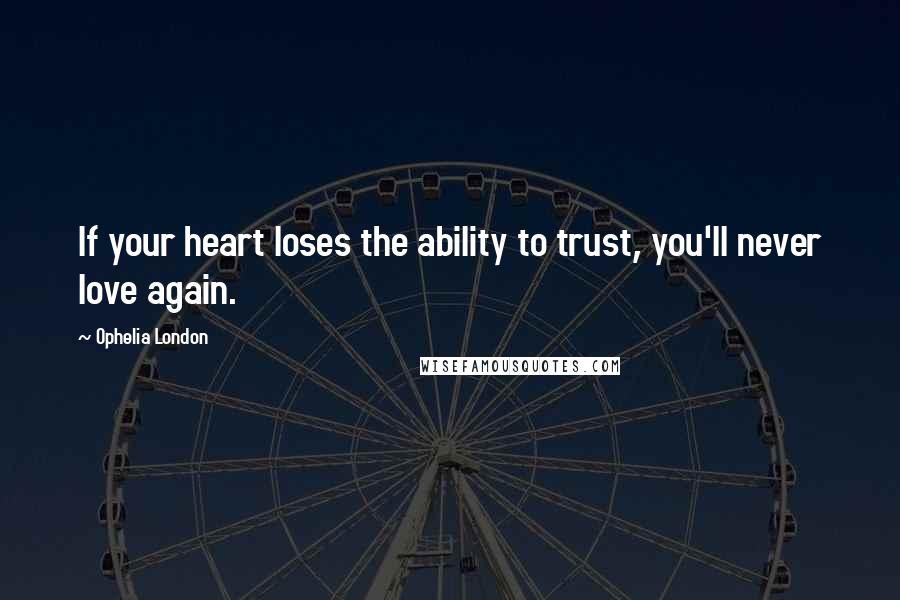 Ophelia London Quotes: If your heart loses the ability to trust, you'll never love again.