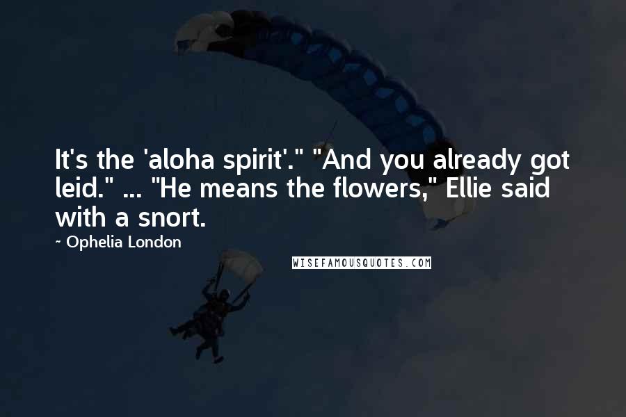 Ophelia London Quotes: It's the 'aloha spirit'." "And you already got leid." ... "He means the flowers," Ellie said with a snort.