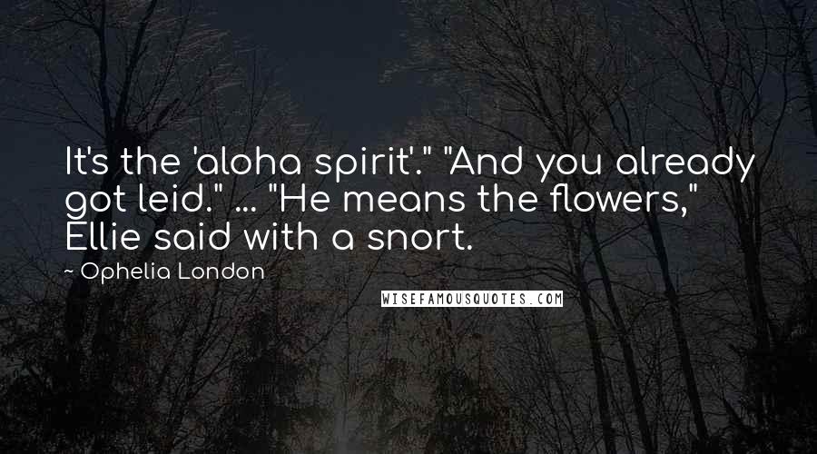 Ophelia London Quotes: It's the 'aloha spirit'." "And you already got leid." ... "He means the flowers," Ellie said with a snort.