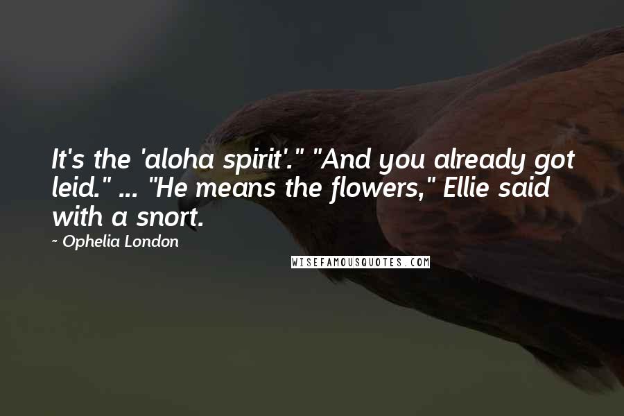 Ophelia London Quotes: It's the 'aloha spirit'." "And you already got leid." ... "He means the flowers," Ellie said with a snort.