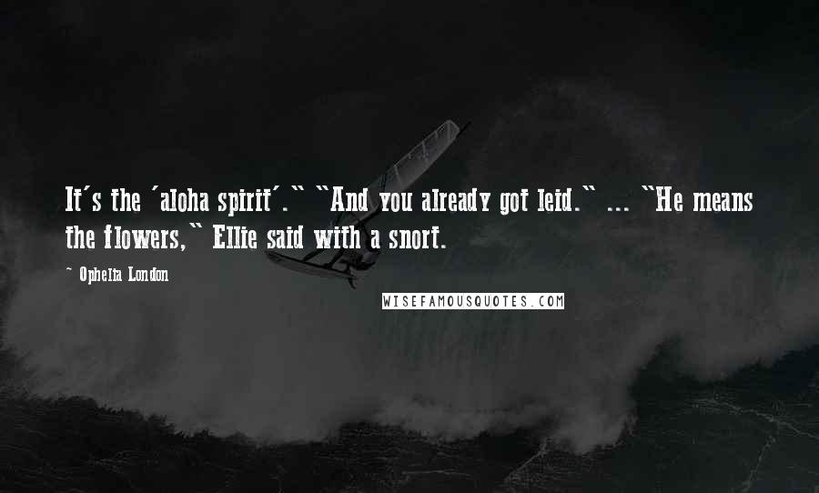 Ophelia London Quotes: It's the 'aloha spirit'." "And you already got leid." ... "He means the flowers," Ellie said with a snort.