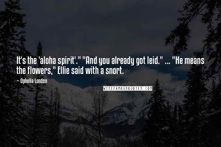 Ophelia London Quotes: It's the 'aloha spirit'." "And you already got leid." ... "He means the flowers," Ellie said with a snort.