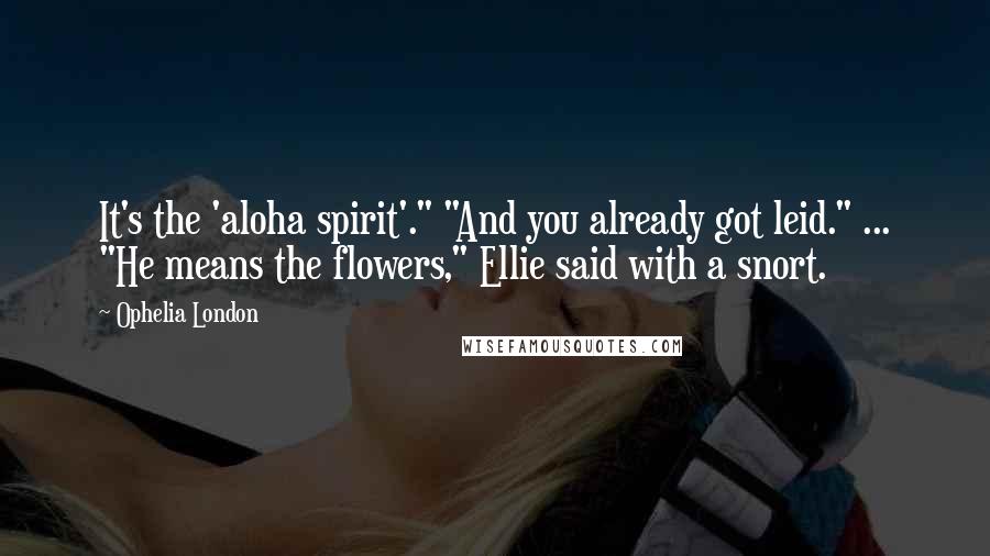 Ophelia London Quotes: It's the 'aloha spirit'." "And you already got leid." ... "He means the flowers," Ellie said with a snort.