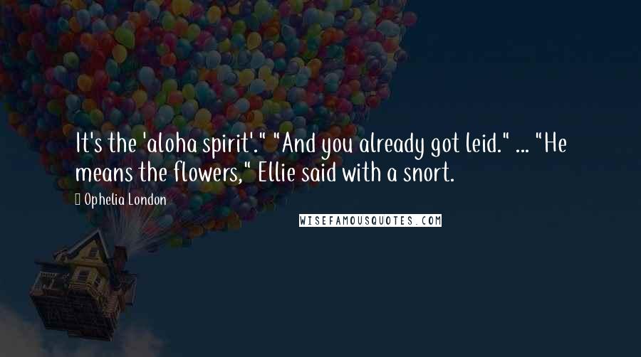 Ophelia London Quotes: It's the 'aloha spirit'." "And you already got leid." ... "He means the flowers," Ellie said with a snort.