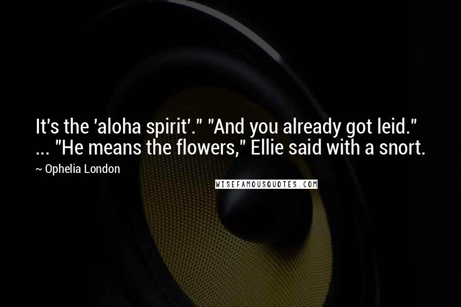 Ophelia London Quotes: It's the 'aloha spirit'." "And you already got leid." ... "He means the flowers," Ellie said with a snort.