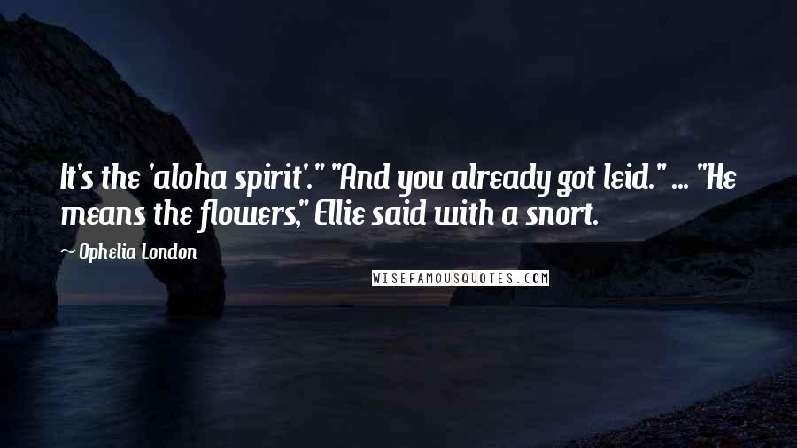 Ophelia London Quotes: It's the 'aloha spirit'." "And you already got leid." ... "He means the flowers," Ellie said with a snort.