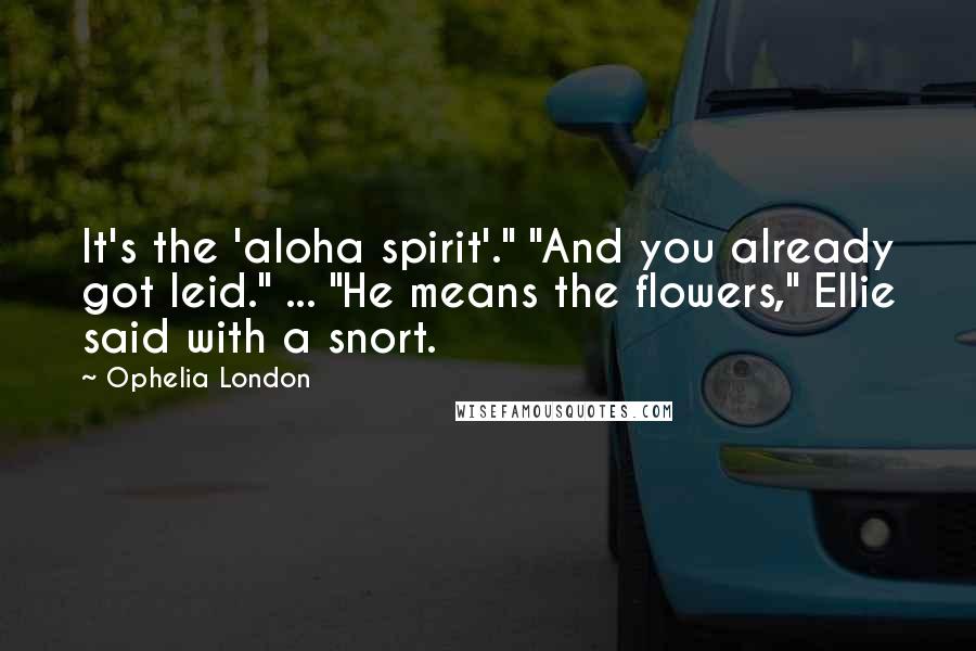 Ophelia London Quotes: It's the 'aloha spirit'." "And you already got leid." ... "He means the flowers," Ellie said with a snort.