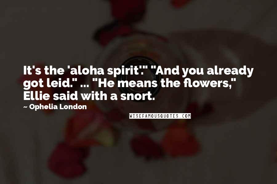 Ophelia London Quotes: It's the 'aloha spirit'." "And you already got leid." ... "He means the flowers," Ellie said with a snort.