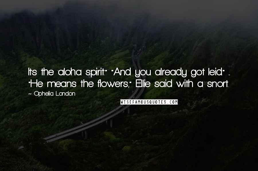 Ophelia London Quotes: It's the 'aloha spirit'." "And you already got leid." ... "He means the flowers," Ellie said with a snort.