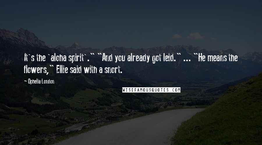 Ophelia London Quotes: It's the 'aloha spirit'." "And you already got leid." ... "He means the flowers," Ellie said with a snort.