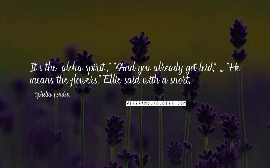 Ophelia London Quotes: It's the 'aloha spirit'." "And you already got leid." ... "He means the flowers," Ellie said with a snort.