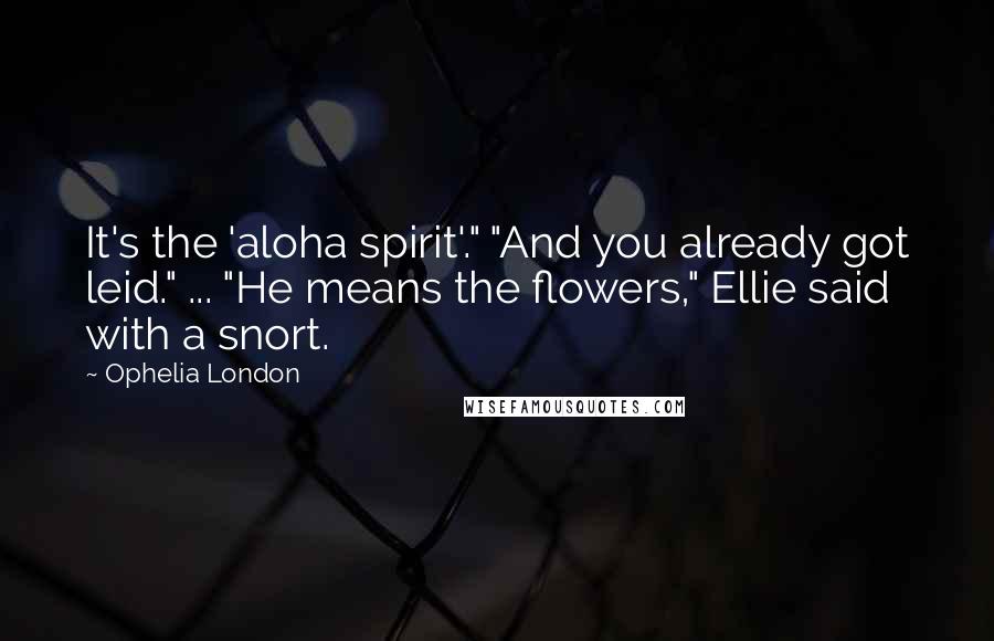 Ophelia London Quotes: It's the 'aloha spirit'." "And you already got leid." ... "He means the flowers," Ellie said with a snort.