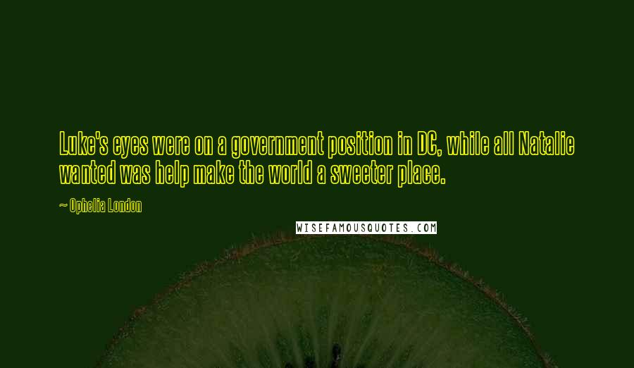 Ophelia London Quotes: Luke's eyes were on a government position in DC, while all Natalie wanted was help make the world a sweeter place.