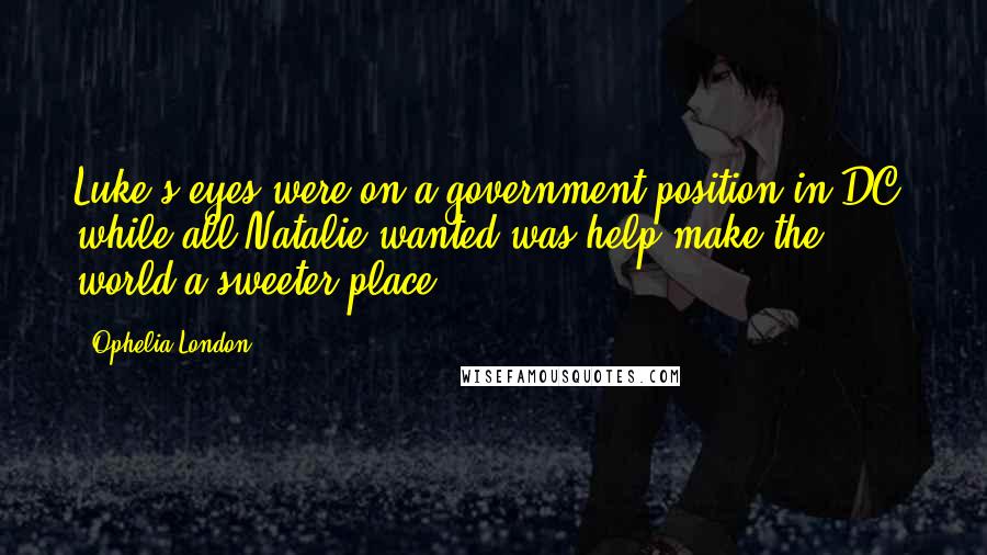 Ophelia London Quotes: Luke's eyes were on a government position in DC, while all Natalie wanted was help make the world a sweeter place.