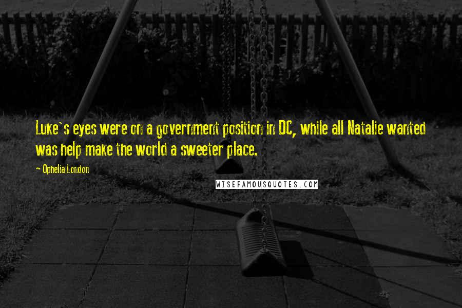 Ophelia London Quotes: Luke's eyes were on a government position in DC, while all Natalie wanted was help make the world a sweeter place.