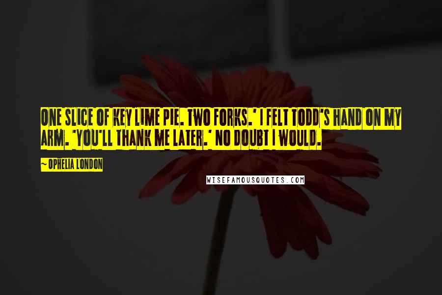 Ophelia London Quotes: One slice of key lime pie. Two forks.' I felt Todd's hand on my arm. 'You'll thank me later.' No doubt I would.