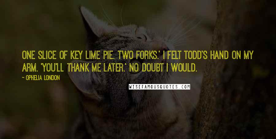 Ophelia London Quotes: One slice of key lime pie. Two forks.' I felt Todd's hand on my arm. 'You'll thank me later.' No doubt I would.