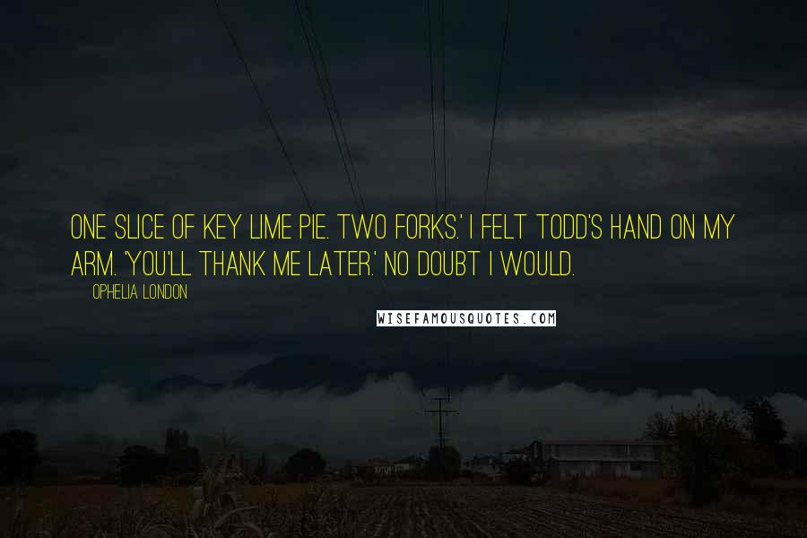 Ophelia London Quotes: One slice of key lime pie. Two forks.' I felt Todd's hand on my arm. 'You'll thank me later.' No doubt I would.