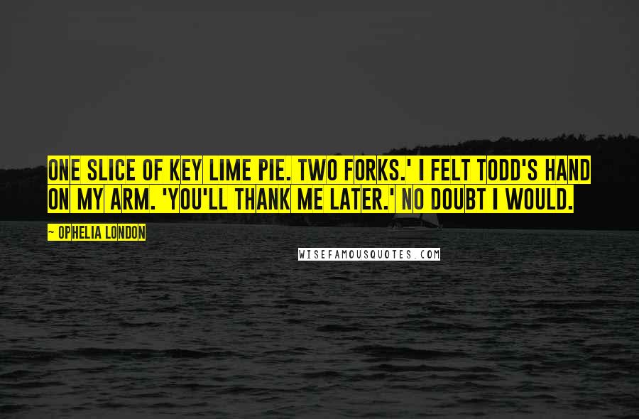 Ophelia London Quotes: One slice of key lime pie. Two forks.' I felt Todd's hand on my arm. 'You'll thank me later.' No doubt I would.