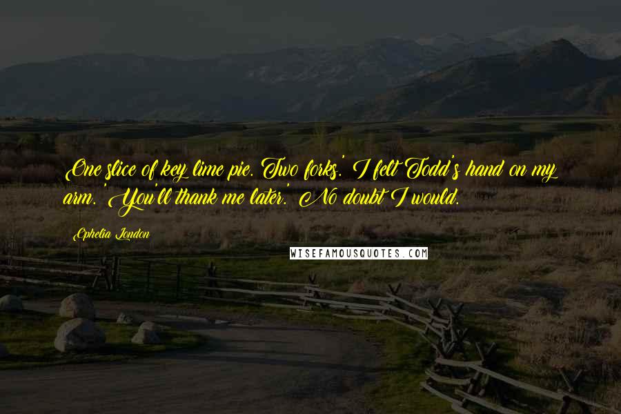 Ophelia London Quotes: One slice of key lime pie. Two forks.' I felt Todd's hand on my arm. 'You'll thank me later.' No doubt I would.